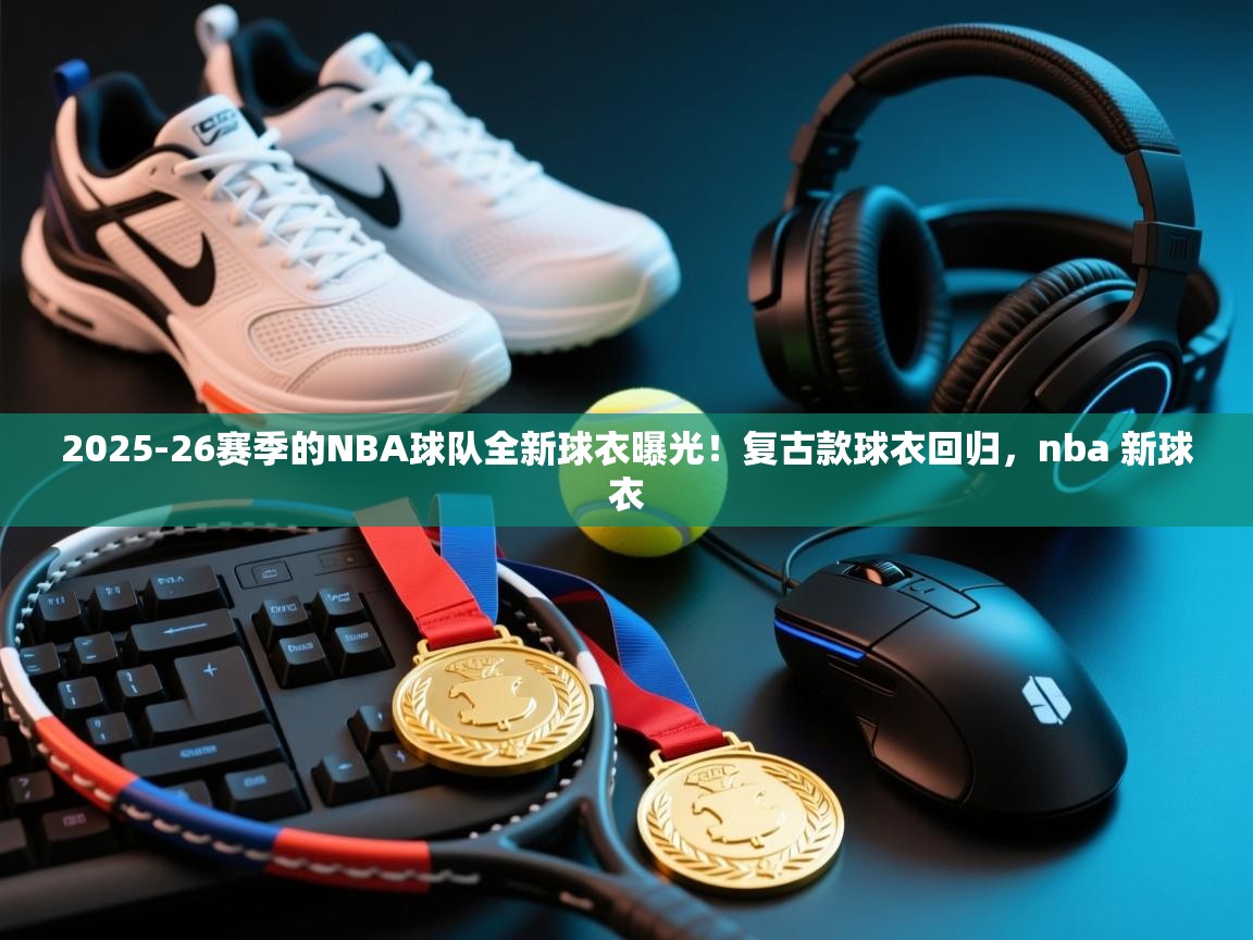 2025-26赛季的NBA球队全新球衣曝光!复古款球衣回归,nba 新球衣 第2张