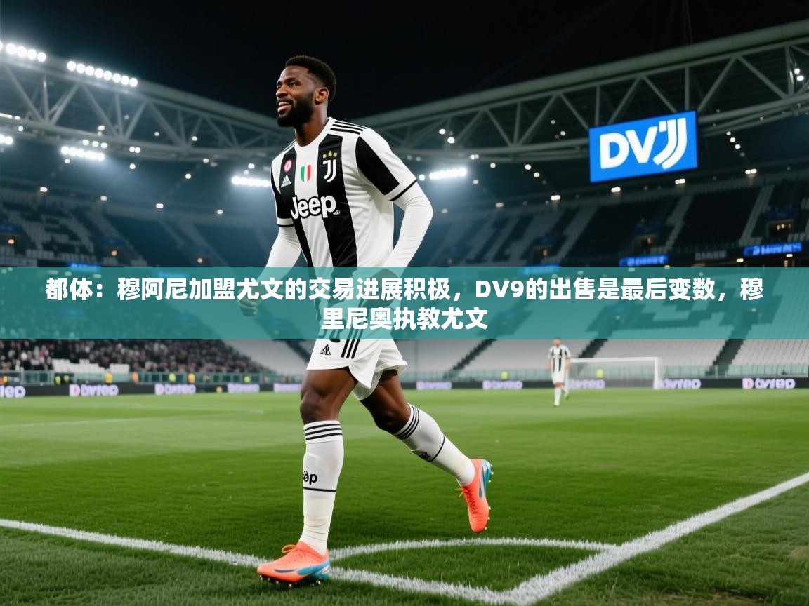 都体：穆阿尼加盟尤文的交易进展积极，DV9的出售是最后变数，穆里尼奥执教尤文
