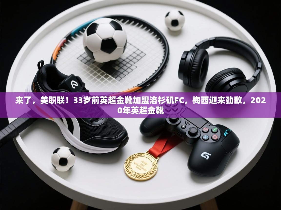 来了，美职联！33岁前英超金靴加盟洛杉矶FC，梅西迎来劲敌，2020年英超金靴