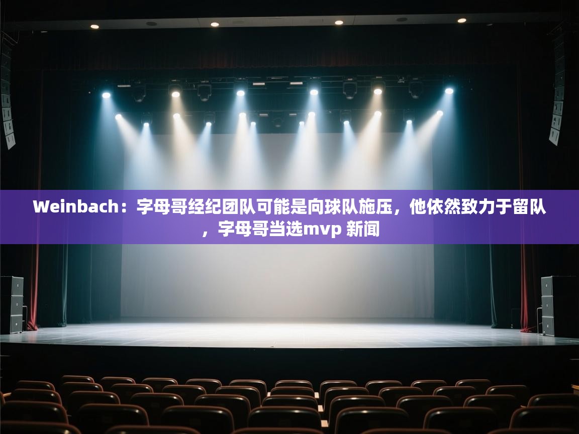 Weinbach：字母哥经纪团队可能是向球队施压，他依然致力于留队，字母哥当选mvp 新闻