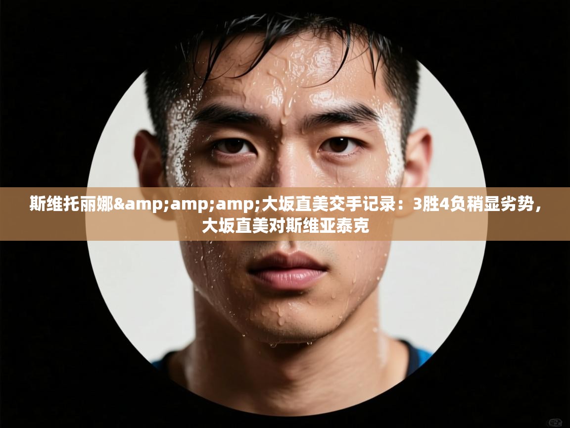 斯维托丽娜&amp;大坂直美交手记录：3胜4负稍显劣势，大坂直美对斯维亚泰克
