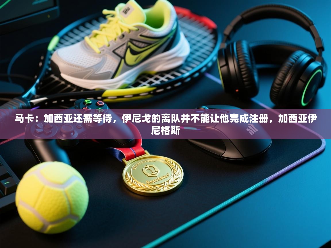 马卡：加西亚还需等待，伊尼戈的离队并不能让他完成注册，加西亚伊尼格斯