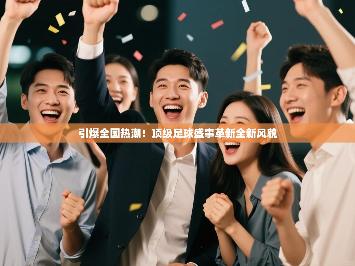 引爆全国热潮！顶级足球盛事革新全新风貌  第1张