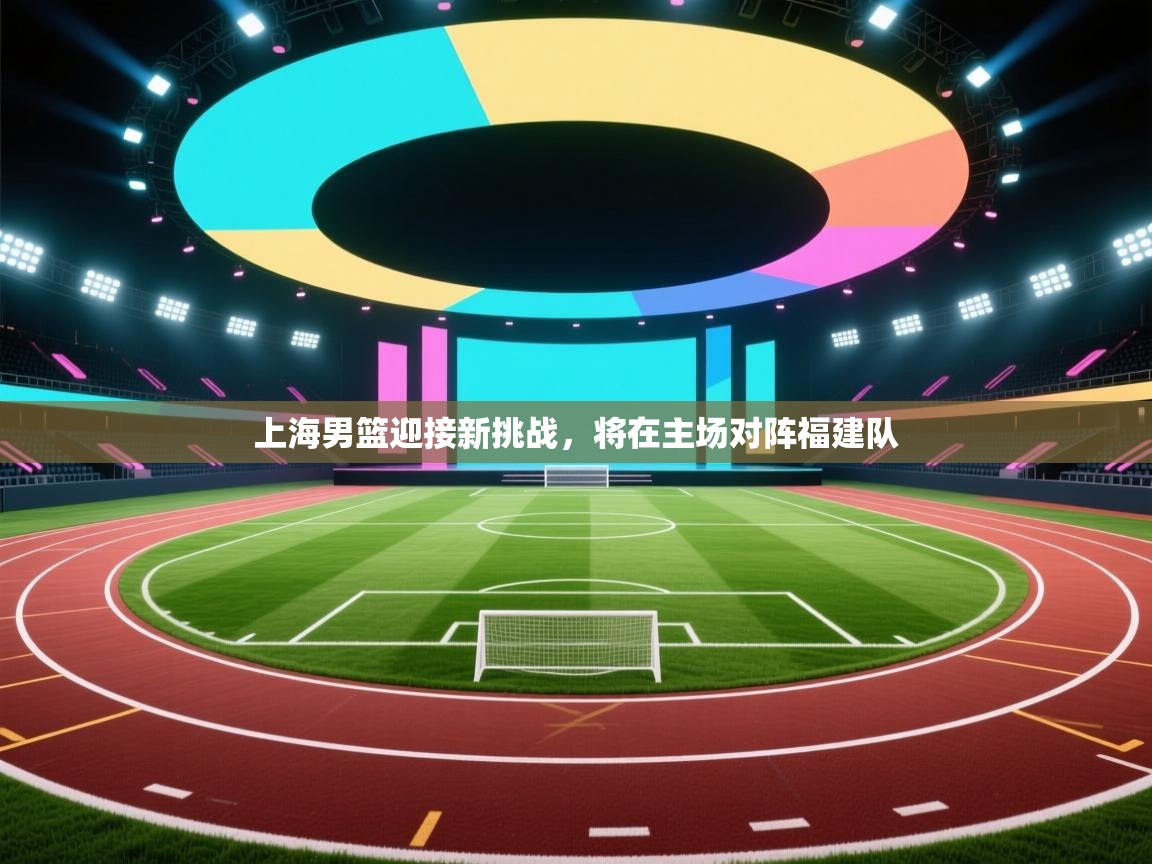 上海男篮迎接新挑战，将在主场对阵福建队